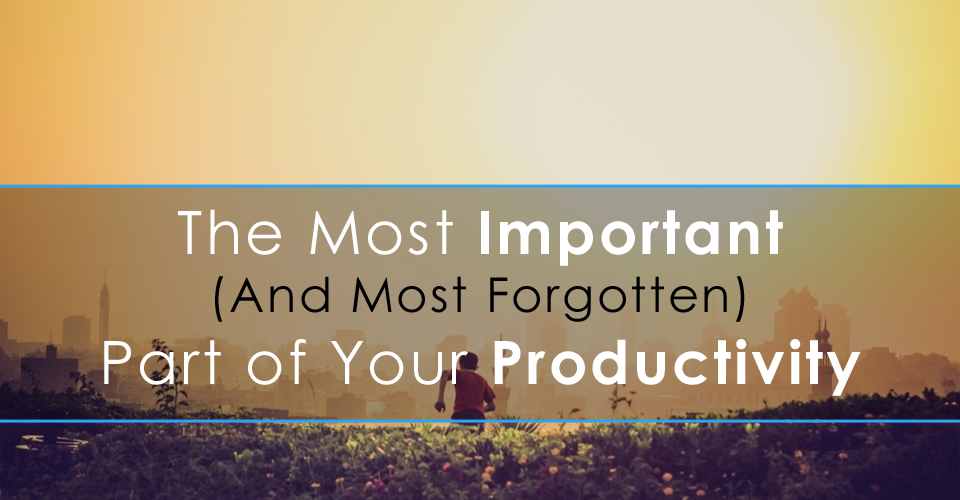 The Most Important (And Most Forgotten) Part of Your Productivity