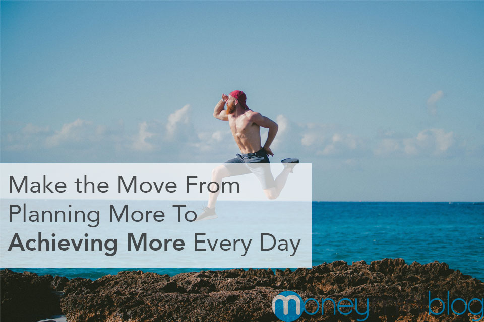 Make the Move From Planning More To Achieving More Every Day